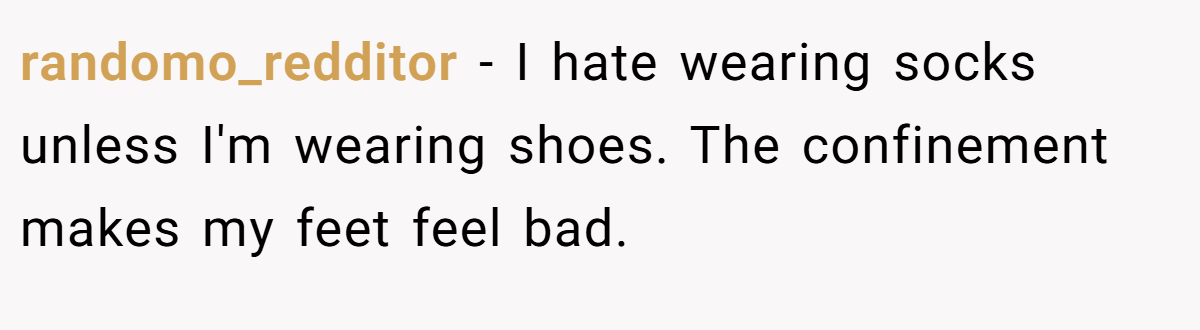 randomo_redditor − I hate wearing socks unless I'm wearing shoes. The confinement makes my feet feel bad.