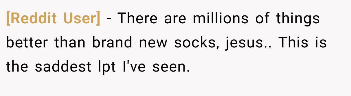 [Reddit User] − There are millions of things better than brand new socks, jesus.. This is the saddest lpt I've seen.
