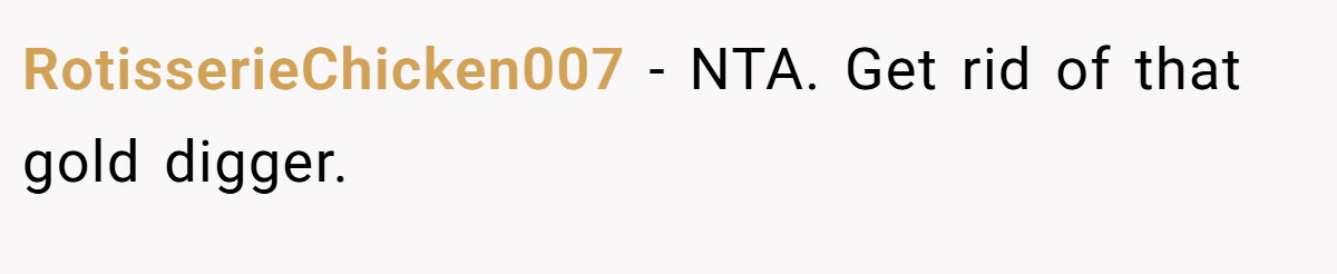 RotisserieChicken007 - NTA. Get rid of that gold digger.