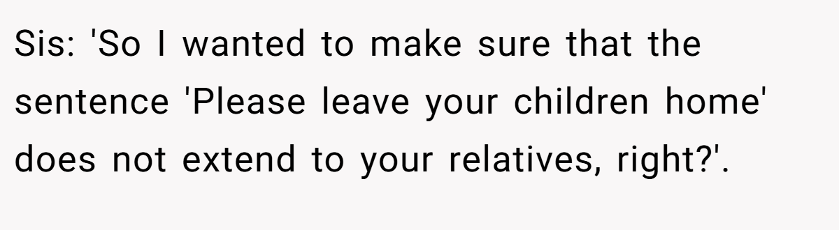 Sis: 'So I wanted to make sure that the sentence 'Please leave your children home' does not extend to your relatives, right?'.