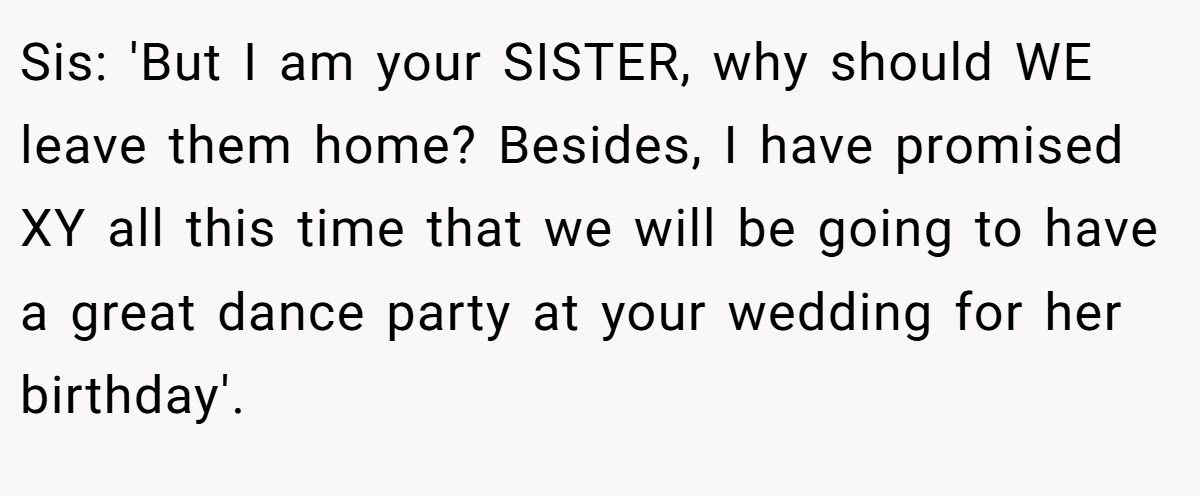 Sis: 'But I am your SISTER, why should WE leave them home? Besides, I have promised XY all this time that we will be going to have a great dance party at your wedding for her birthday'.