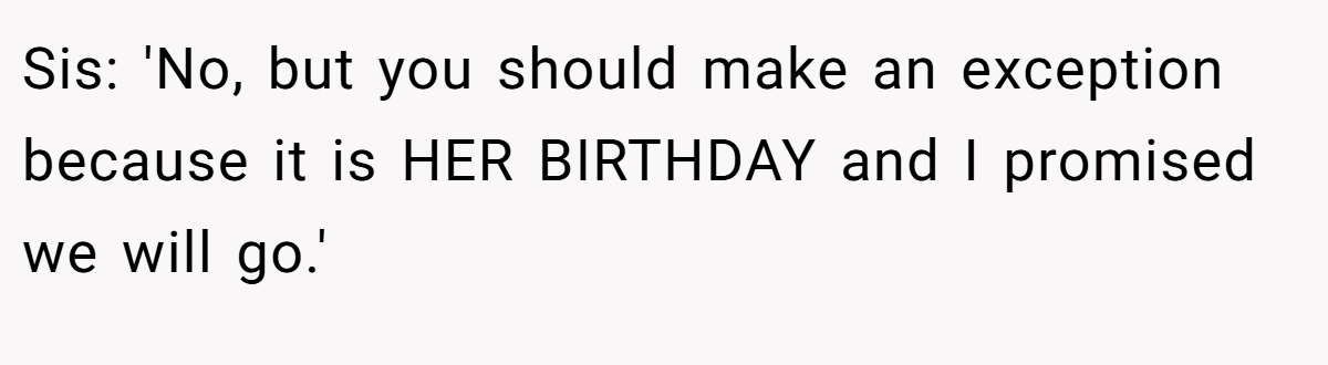 Sis: 'No, but you should make an exception because it is HER BIRTHDAY and I promised we will go.'