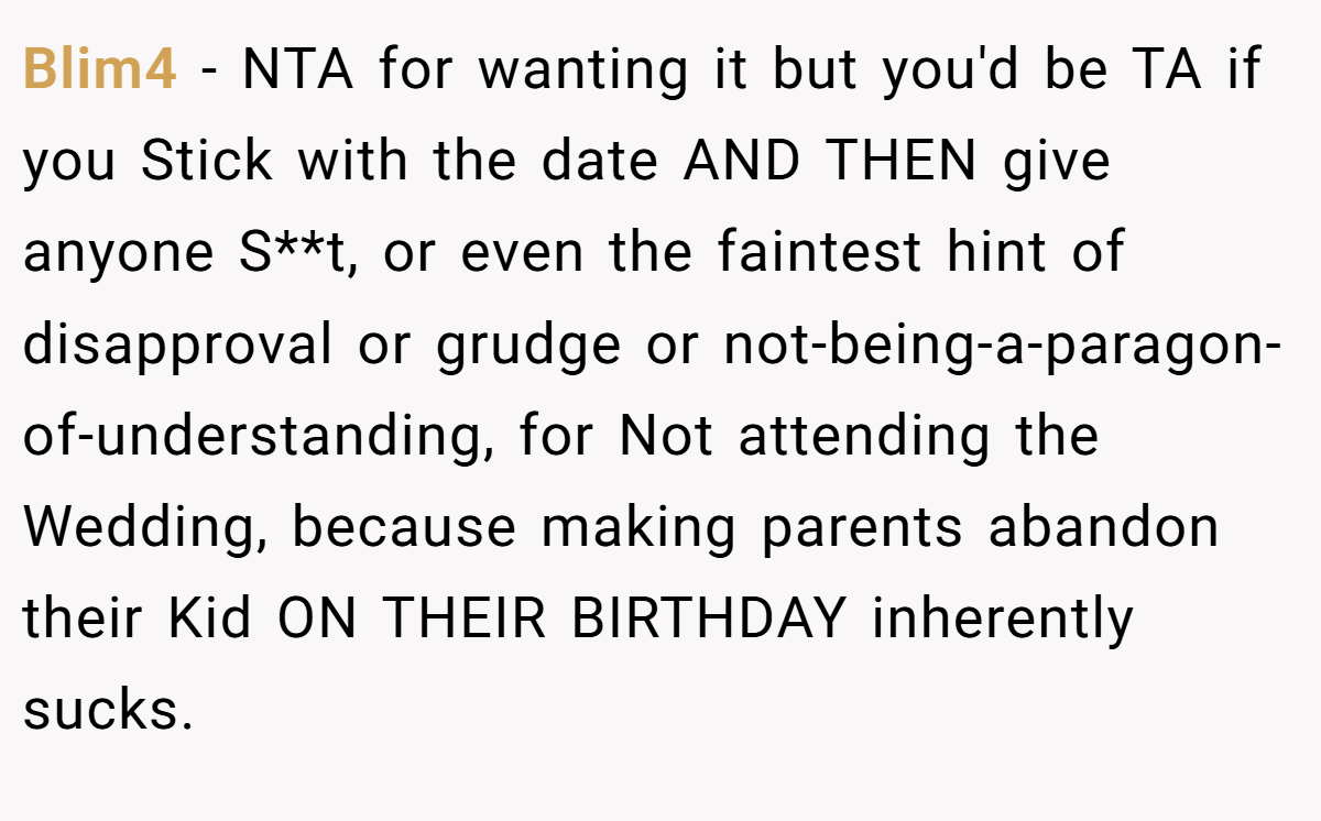 Blim4 - NTA for wanting it but you'd be TA if you Stick with the date AND THEN give anyone S**t, or even the faintest hint of disapproval or grudge or not-being-a-paragon-of-understanding, for Not attending the Wedding, because making parents abandon their Kid ON THEIR BIRTHDAY inherently sucks.
