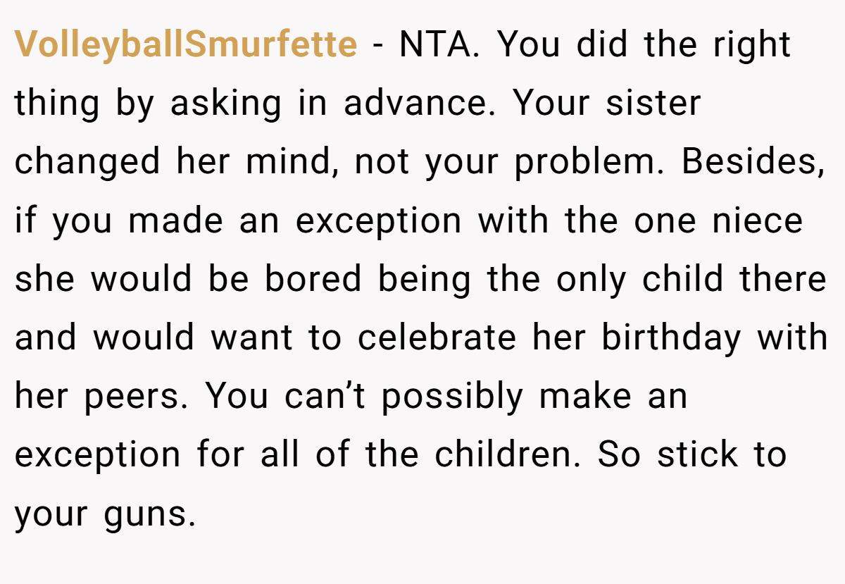 VolleyballSmurfette - NTA. You did the right thing by asking in advance. Your sister changed her mind, not your problem. Besides, if you made an exception with the one niece she would be bored being the only child there and would want to celebrate her birthday with her peers. You can’t possibly make an exception for all of the children. So stick to your guns.
