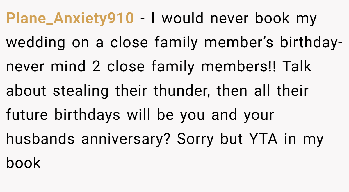 Plane_Anxiety910 - I would never book my wedding on a close family member’s birthday- never mind 2 close family members!! Talk about stealing their thunder, then all their future birthdays will be you and your husbands anniversary? Sorry but YTA in my book