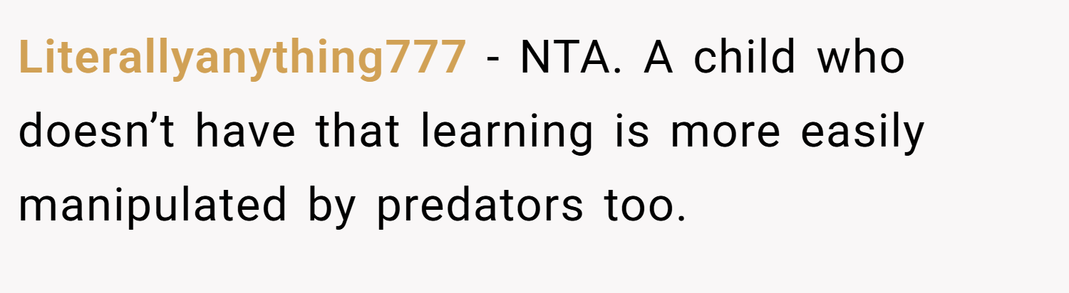 Literallyanything777 − NTA. A child who doesn’t have that learning is more easily manipulated by predators too.