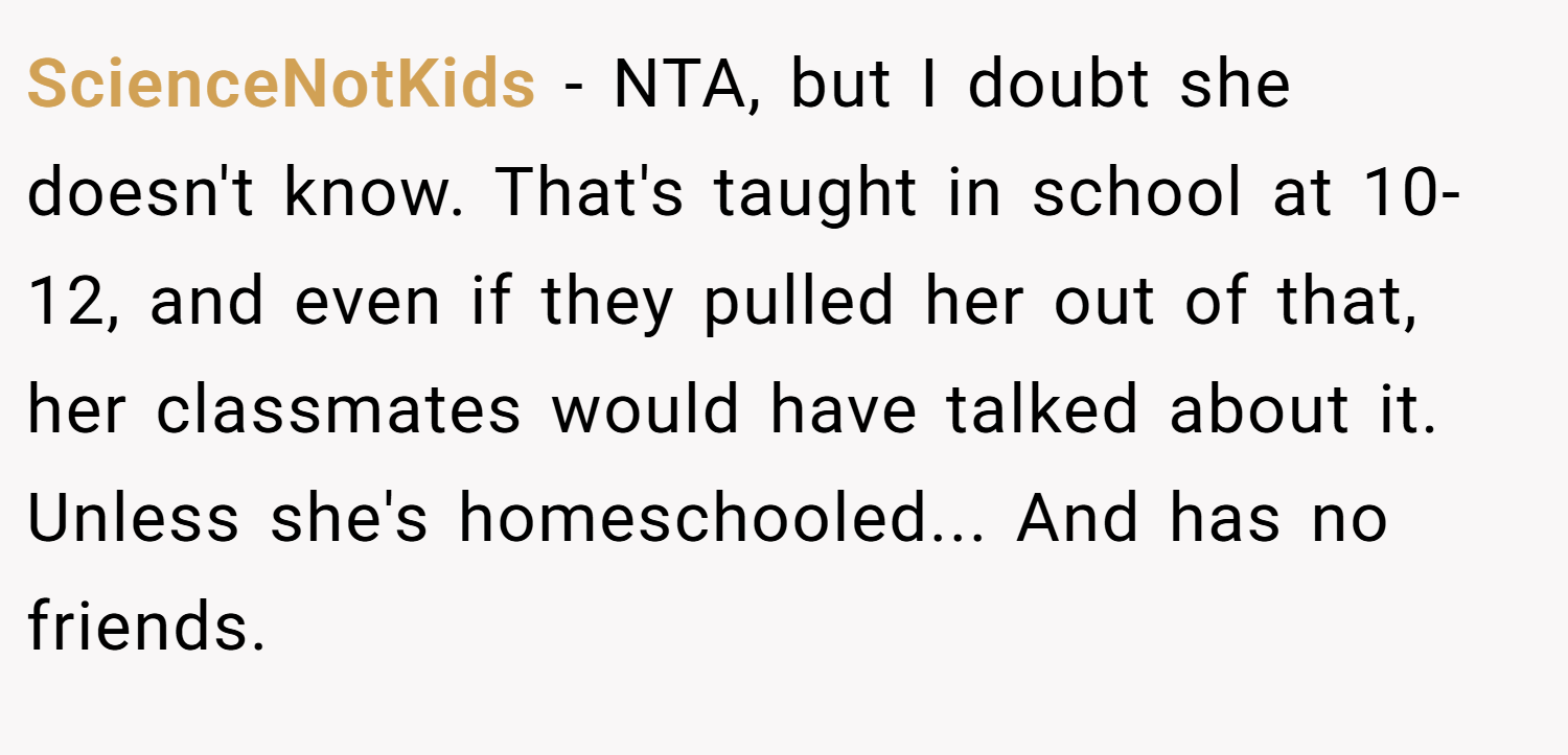 ScienceNotKids − NTA, but I doubt she doesn't know. That's taught in school at 10-12, and even if they pulled her out of that, her classmates would have talked about it. Unless she's homeschooled... And has no friends.
