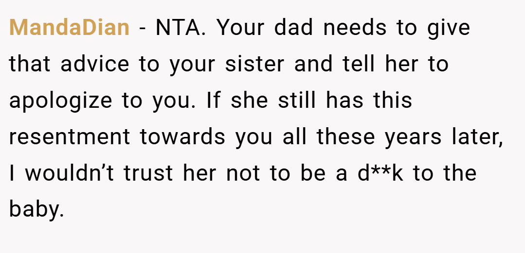 MandaDian − NTA. Your dad needs to give that advice to your sister and tell her to apologize to you. If she still has this resentment towards you all these years later, I wouldn’t trust her not to be a d**k to the baby.