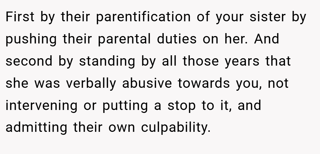 First by their parentification of your sister by pushing their parental duties on her. And second by standing by all those years that she was verbally abusive towards you, not intervening or putting a stop to it, and admitting their own culpability.
