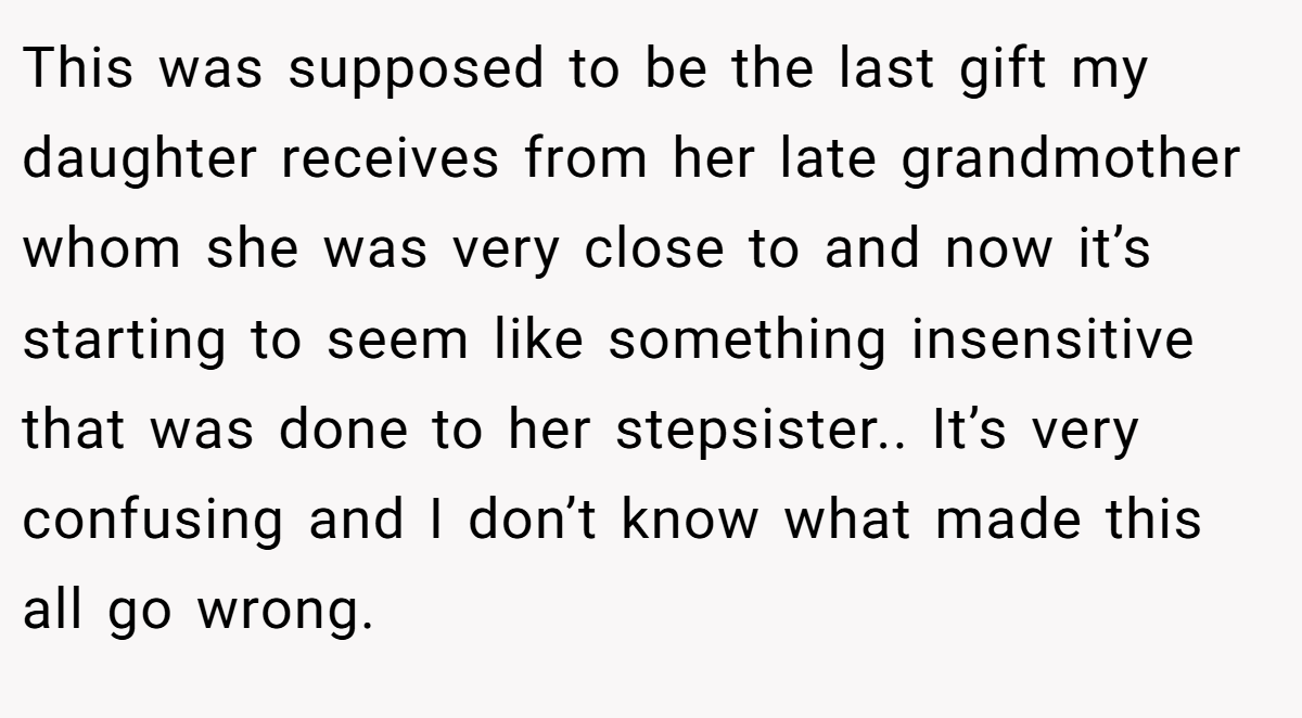 This was supposed to be the last gift my daughter receives from her late grandmother whom she was very close to and now it’s starting to seem like something insensitive that was done to her stepsister.. It’s very confusing and I don’t know what made this all go wrong.