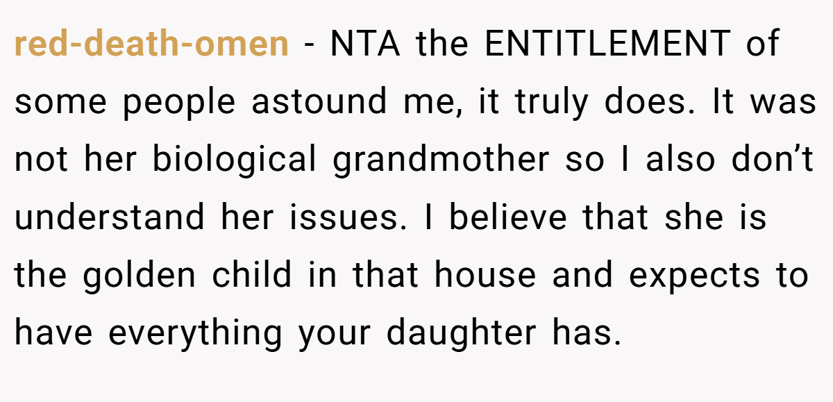 red-death-omen - NTA the ENTITLEMENT of some people astound me, it truly does. It was not her biological grandmother so I also don’t understand her issues. I believe that she is the golden child in that house and expects to have everything your daughter has.