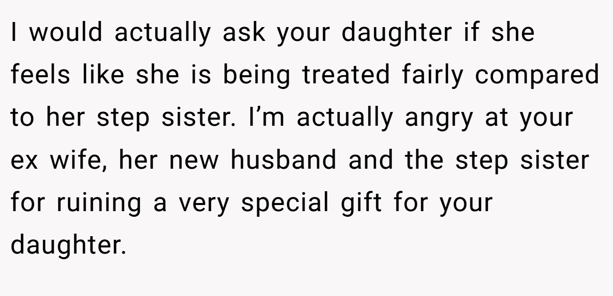 I would actually ask your daughter if she feels like she is being treated fairly compared to her step sister. I’m actually angry at your ex wife, her new husband and the step sister for ruining a very special gift for your daughter.