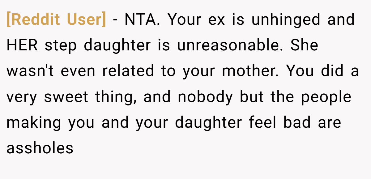 [Reddit User] - NTA. Your ex is unhinged and HER step daughter is unreasonable. She wasn't even related to your mother. You did a very sweet thing, and nobody but the people making you and your daughter feel bad are assholes