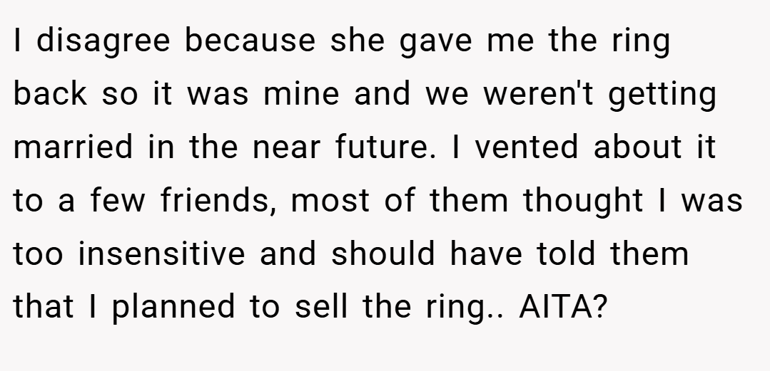 I disagree because she gave me the ring back so it was mine and we weren't getting married in the near future. I vented about it to a few friends, most of them thought I was too insensitive and should have told them that I planned to sell the ring.. AITA?