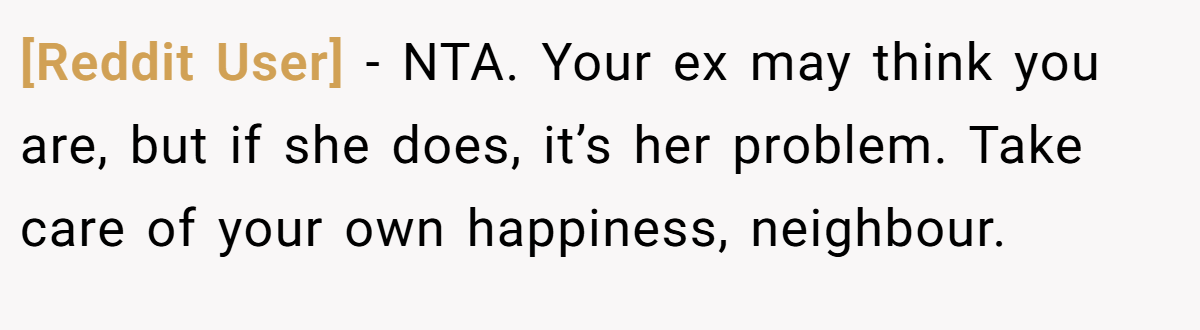 [Reddit User] - NTA. Your ex may think you are, but if she does, it’s her problem. Take care of your own happiness, neighbour.