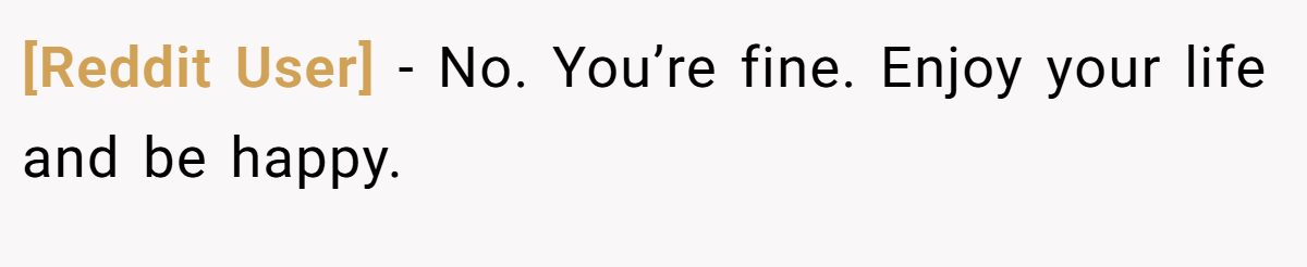 [Reddit User] - No. You’re fine. Enjoy your life and be happy.