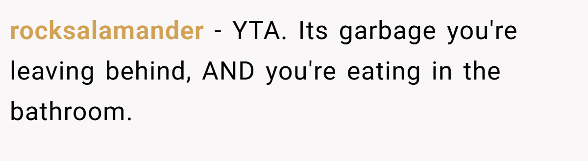 rocksalamander - YTA. Its garbage you're leaving behind, AND you're eating in the bathroom.