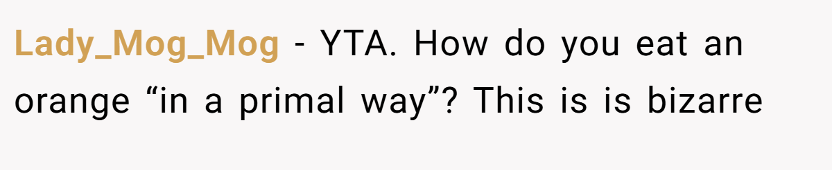 Lady_Mog_Mog - YTA. How do you eat an orange “in a primal way”? This is is bizarre