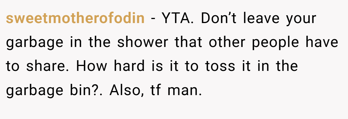 sweetmotherofodin - YTA. Don’t leave your garbage in the shower that other people have to share. How hard is it to toss it in the garbage bin?. Also, tf man.