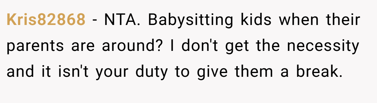 Kris82868 − NTA. Babysitting kids when their parents are around? I don't get the necessity and it isn't your duty to give them a break.
