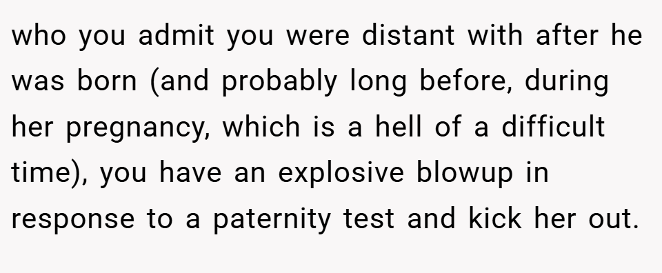 who you admit you were distant with after he was born (and probably long before, during her pregnancy, which is a hell of a difficult time), you have an explosive blowup in response to a paternity test and kick her out.