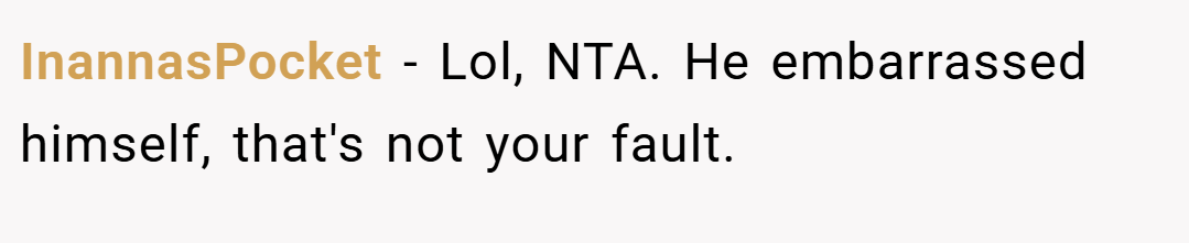 InannasPocket − Lol, NTA. He embarrassed himself, that's not your fault.