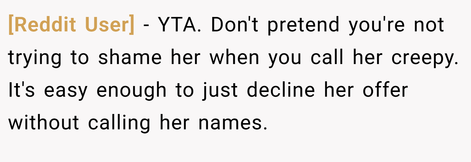 [Reddit User] − YTA. Don't pretend you're not trying to shame her when you call her creepy. It's easy enough to just decline her offer without calling her names.