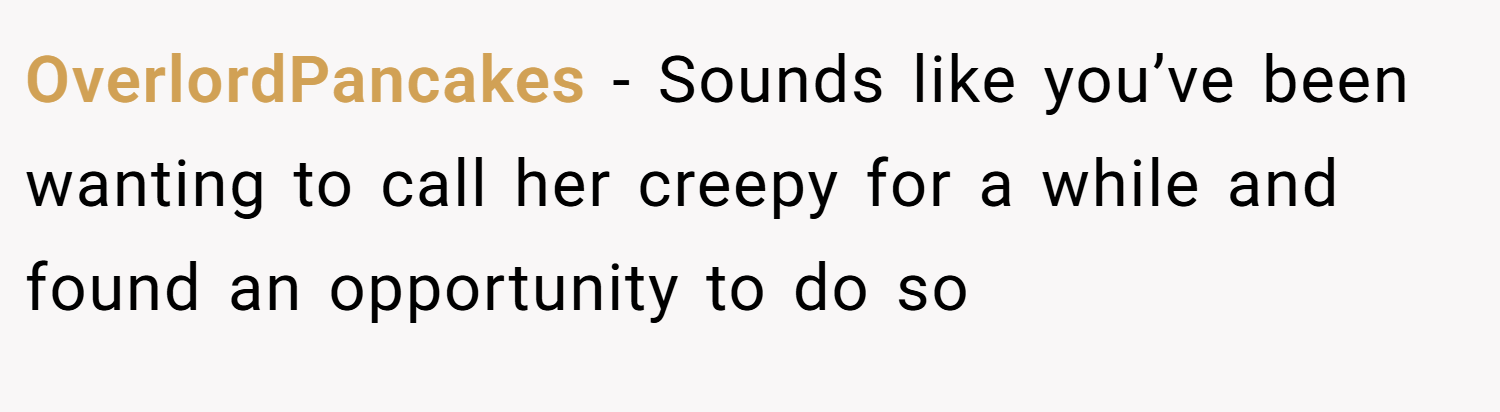 OverlordPancakes − Sounds like you’ve been wanting to call her creepy for a while and found an opportunity to do so