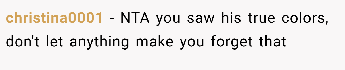 christina0001 − NTA you saw his true colors, don't let anything make you forget that