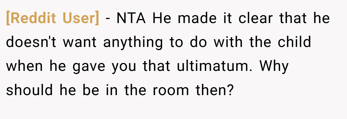 [Reddit User] − NTA He made it clear that he doesn't want anything to do with the child when he gave you that ultimatum. Why should he be in the room then?