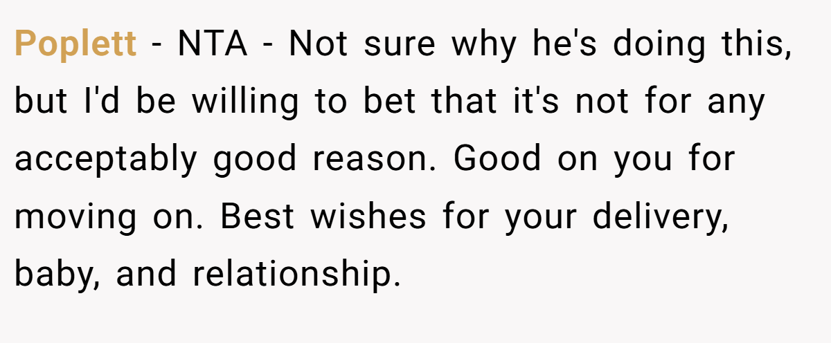 Poplett − NTA - Not sure why he's doing this, but I'd be willing to bet that it's not for any acceptably good reason. Good on you for moving on. Best wishes for your delivery, baby, and relationship.