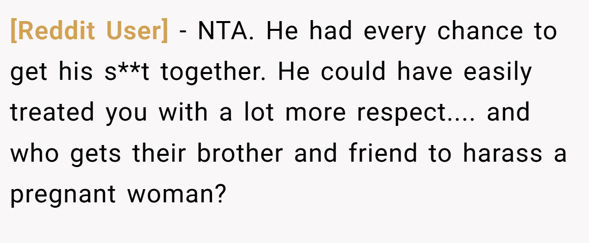 [Reddit User] − NTA. He had every chance to get his s**t together. He could have easily treated you with a lot more respect.... and who gets their brother and friend to harass a pregnant woman?