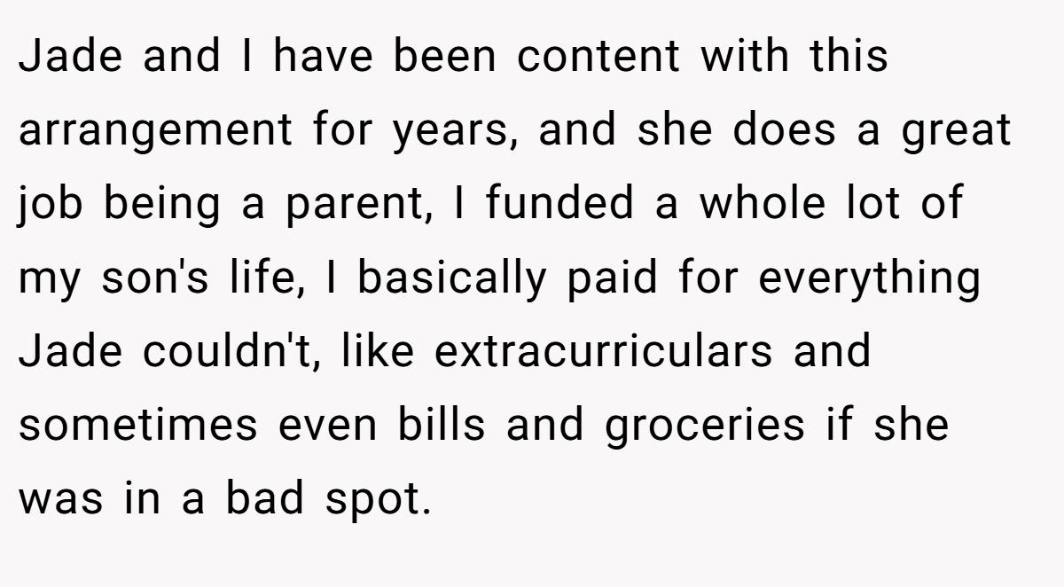 Jade and I have been content with this arrangement for years, and she does a great job being a parent, I funded a whole lot of my son's life, I basically paid for everything Jade couldn't, like extracurriculars and sometimes even bills and groceries if she was in a bad spot.