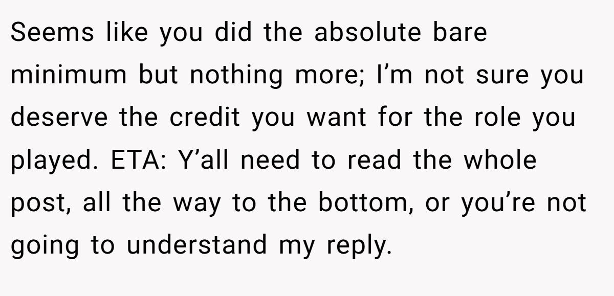 Seems like you did the absolute bare minimum but nothing more; I’m not sure you deserve the credit you want for the role you played. ETA: Y’all need to read the whole post, all the way to the bottom, or you’re not going to understand my reply.