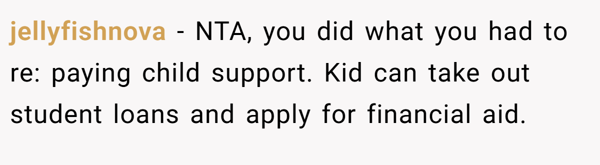jellyfishnova - NTA, you did what you had to re: paying child support. Kid can take out student loans and apply for financial aid.