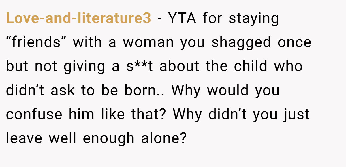 Love-and-literature3 - YTA for staying “friends” with a woman you shagged once but not giving a s**t about the child who didn’t ask to be born.. Why would you confuse him like that? Why didn’t you just leave well enough alone?