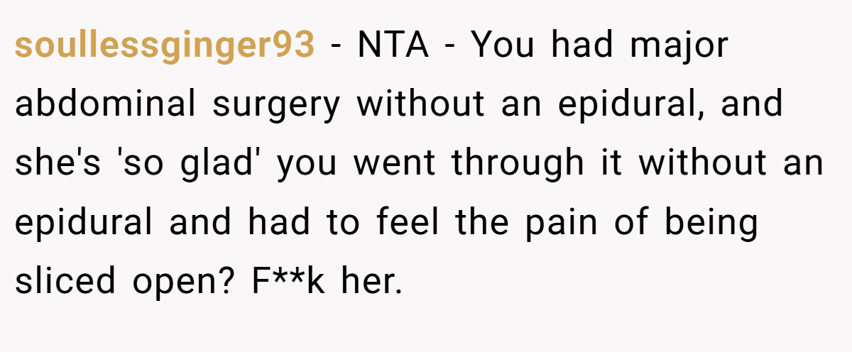 soullessginger93 - NTA - You had major abdominal surgery without an epidural, and she's 'so glad' you went through it without an epidural and had to feel the pain of being sliced open? F**k her.
