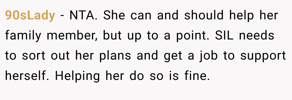 90sLady − NTA. She can and should help her family member, but up to a point. SIL needs to sort out her plans and get a job to support herself. Helping her do so is fine.