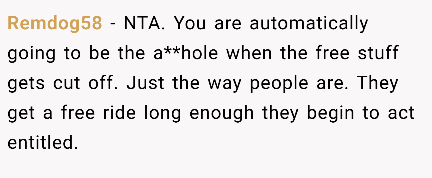 Remdog58 − NTA. You are automatically going to be the a**hole when the free stuff gets cut off. Just the way people are. They get a free ride long enough they begin to act entitled.