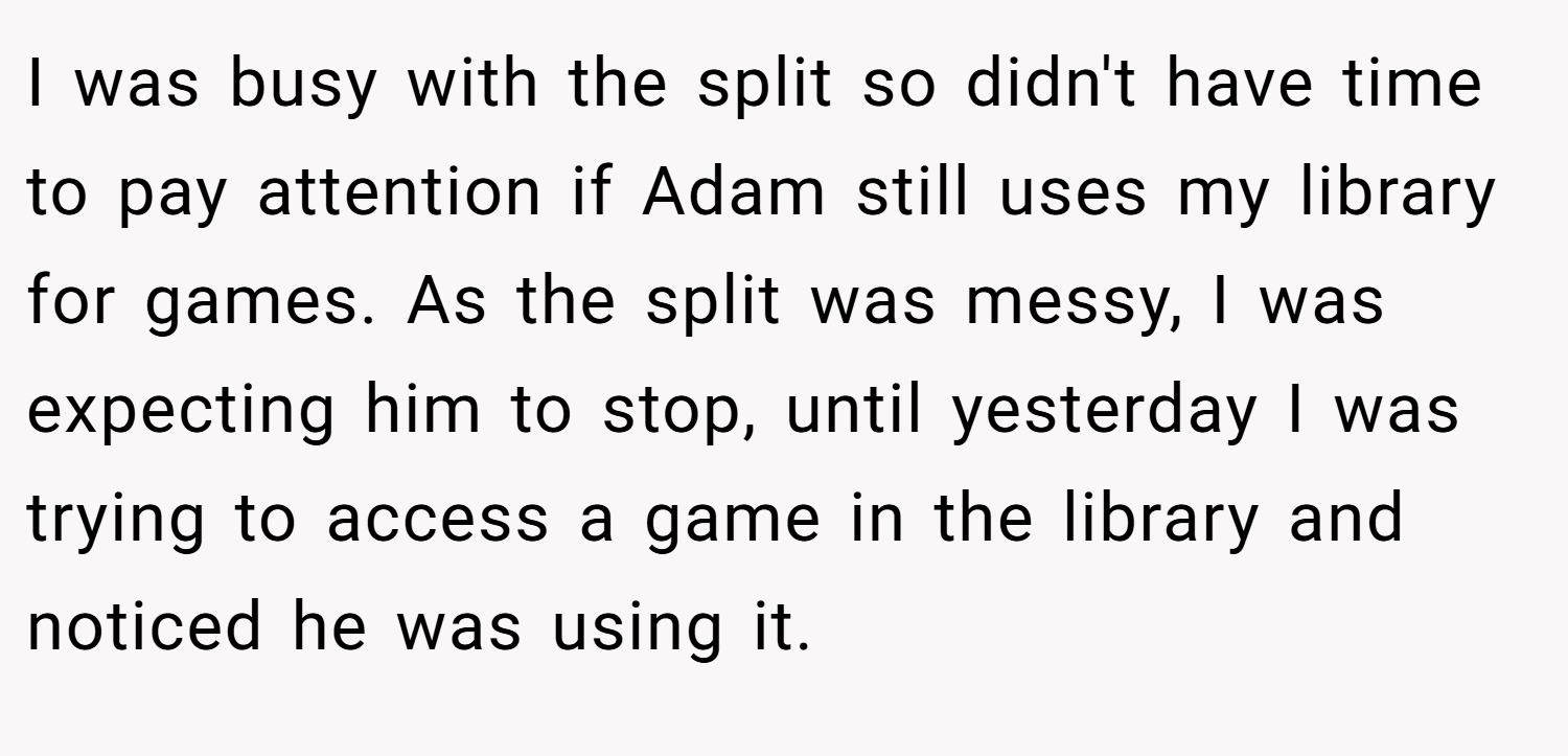 I was busy with the split so didn't have time to pay attention if Adam still uses my library for games. As the split was messy, I was expecting him to stop, until yesterday I was trying to access a game in the library and noticed he was using it.