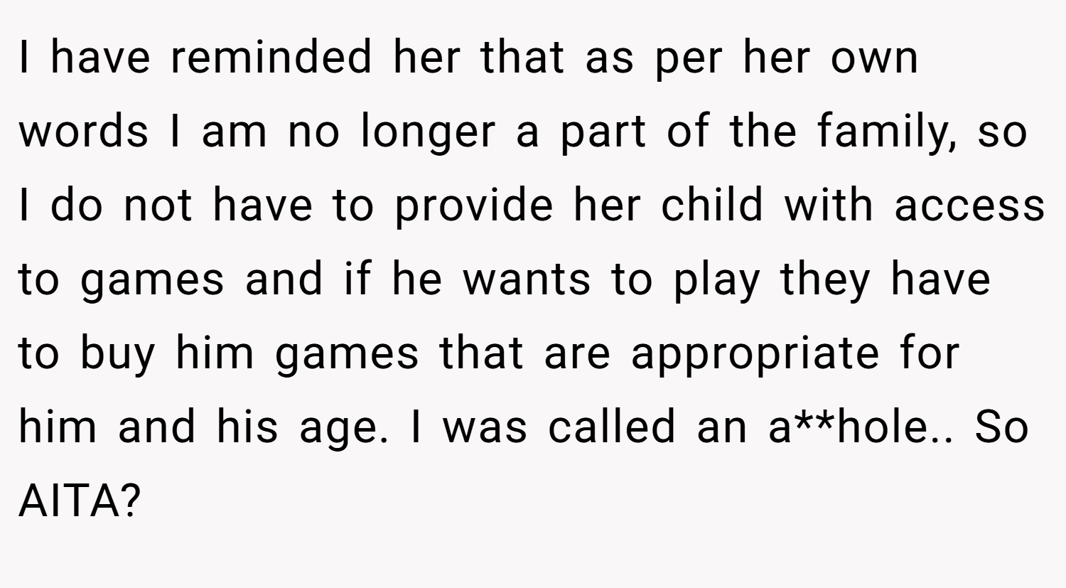 I have reminded her that as per her own words I am no longer a part of the family, so I do not have to provide her child with access to games and if he wants to play they have to buy him games that are appropriate for him and his age. I was called an a**hole.. So AITA?