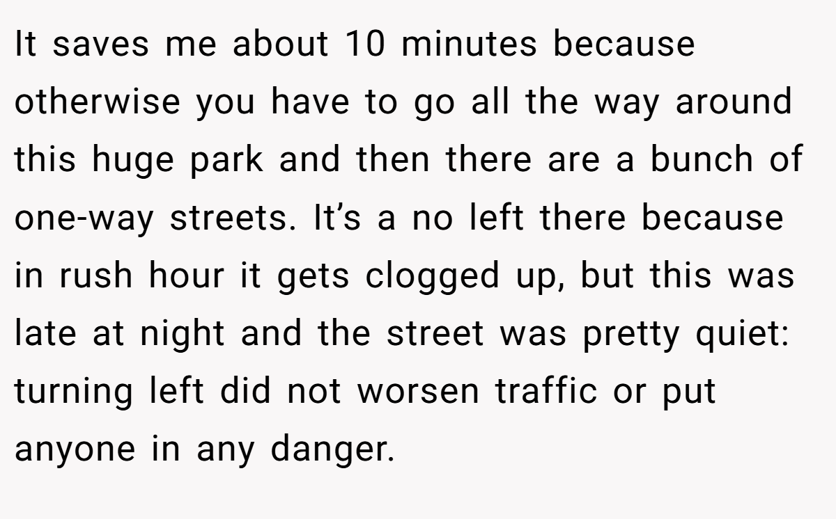 It saves me about 10 minutes because otherwise you have to go all the way around this huge park and then there are a bunch of one-way streets. It’s a no left there because in rush hour it gets clogged up, but this was late at night and the street was pretty quiet: turning left did not worsen traffic or put anyone in any danger.