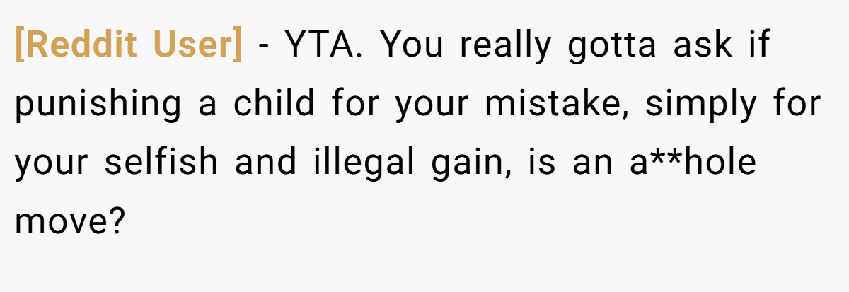 [Reddit User] − YTA. You really gotta ask if punishing a child for your mistake, simply for your selfish and illegal gain, is an a**hole move?