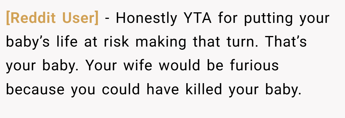 [Reddit User] − Honestly YTA for putting your baby’s life at risk making that turn. That’s your baby. Your wife would be furious because you could have killed your baby.