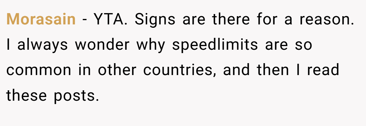 Morasain − YTA. Signs are there for a reason. I always wonder why speedlimits are so common in other countries, and then I read these posts.