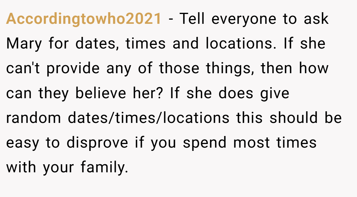 Accordingtowho2021 − Tell everyone to ask Mary for dates, times and locations. If she can't provide any of those things, then how can they believe her? If she does give random dates/times/locations this should be easy to disprove if you spend most times with your family.