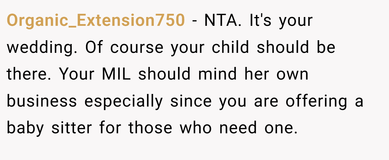Organic_Extension750 − NTA. It's your wedding. Of course your child should be there. Your MIL should mind her own business especially since you are offering a baby sitter for those who need one.