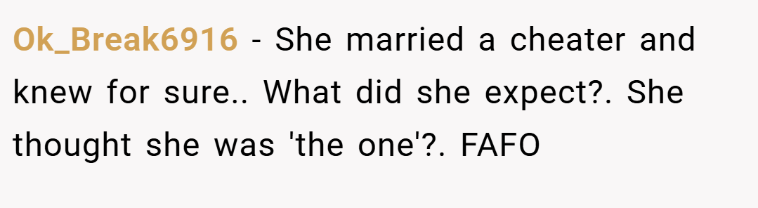 Ok_Break6916 − She married a cheater and knew for sure.. What did she expect?. She thought she was 'the one'?. FAFO