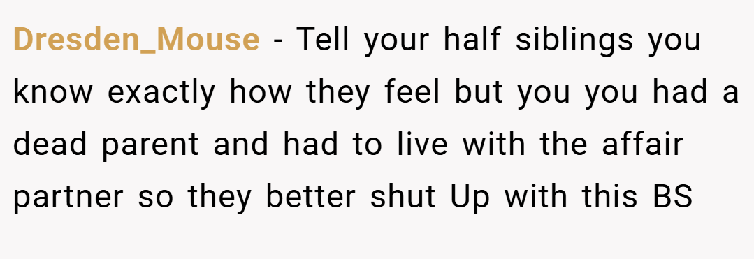 Dresden_Mouse − Tell your half siblings you know exactly how they feel but you you had a dead parent and had to live with the affair partner so they better shut Up with this BS