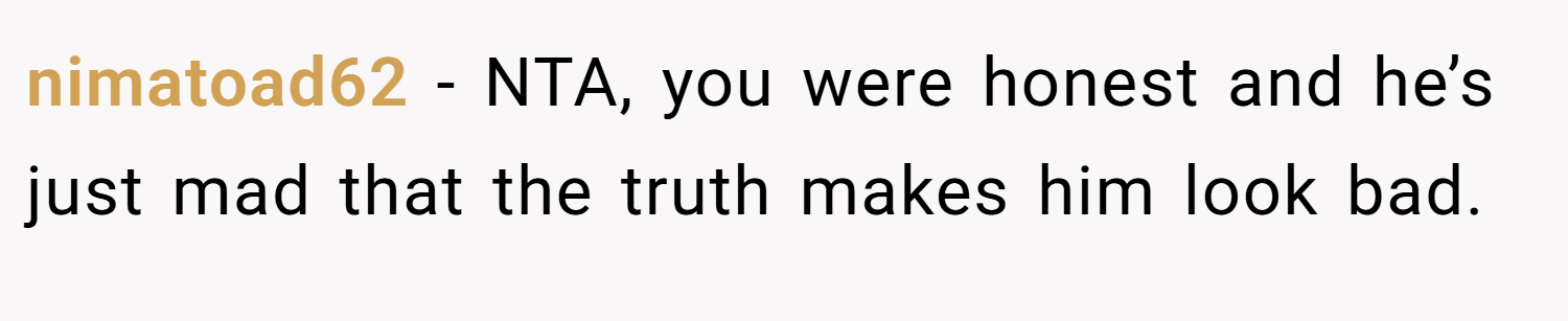 nimatoad62 − NTA, you were honest and he’s just mad that the truth makes him look bad.